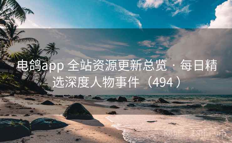 电鸽app 全站资源更新总览 · 每日精选深度人物事件（494 ）