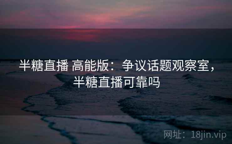 半糖直播 高能版：争议话题观察室，半糖直播可靠吗