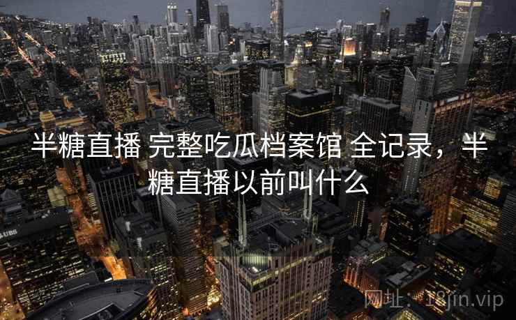 半糖直播 完整吃瓜档案馆 全记录，半糖直播以前叫什么