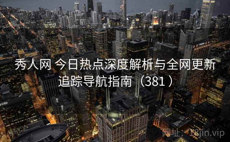 秀人网 今日热点深度解析与全网更新追踪导航指南（381 ）