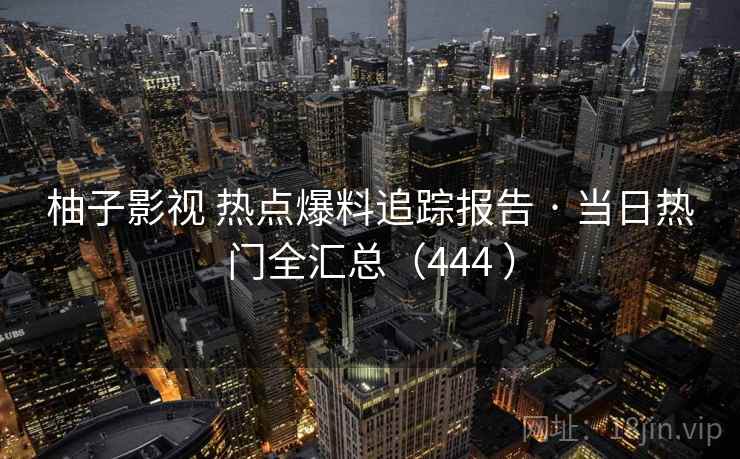 柚子影视 热点爆料追踪报告 · 当日热门全汇总（444 ）