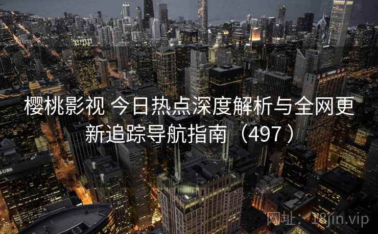 樱桃影视 今日热点深度解析与全网更新追踪导航指南（497 ）