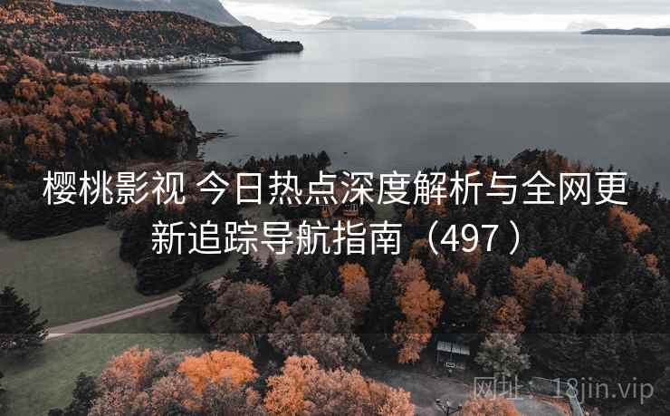 樱桃影视 今日热点深度解析与全网更新追踪导航指南（497 ）