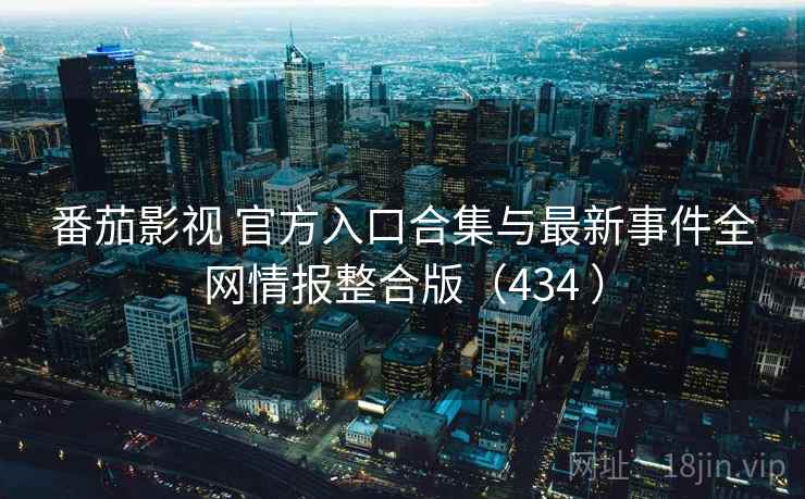 番茄影视 官方入口合集与最新事件全网情报整合版（434 ）
