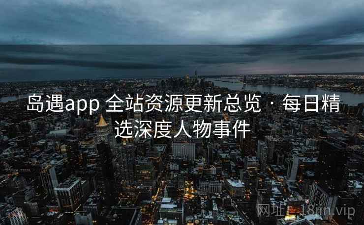 岛遇app 全站资源更新总览 · 每日精选深度人物事件