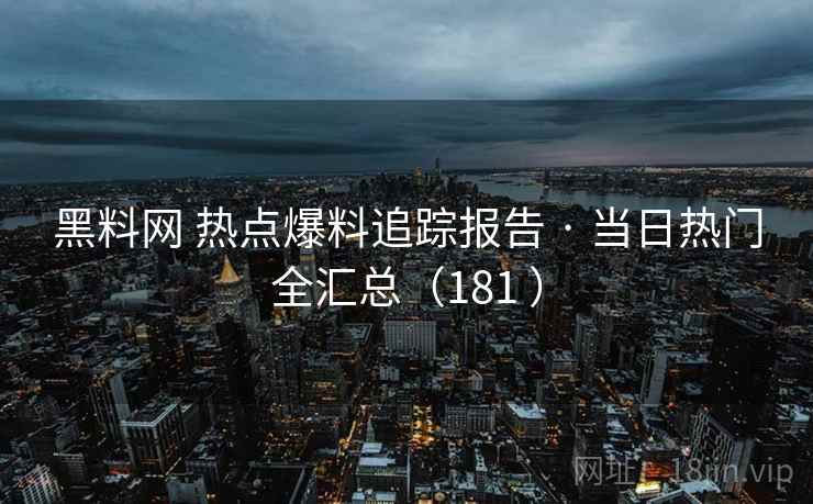 黑料网 热点爆料追踪报告 · 当日热门全汇总（181 ）