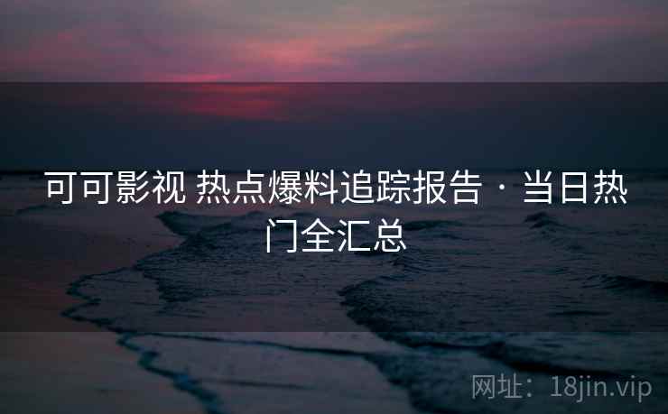 可可影视 热点爆料追踪报告 · 当日热门全汇总