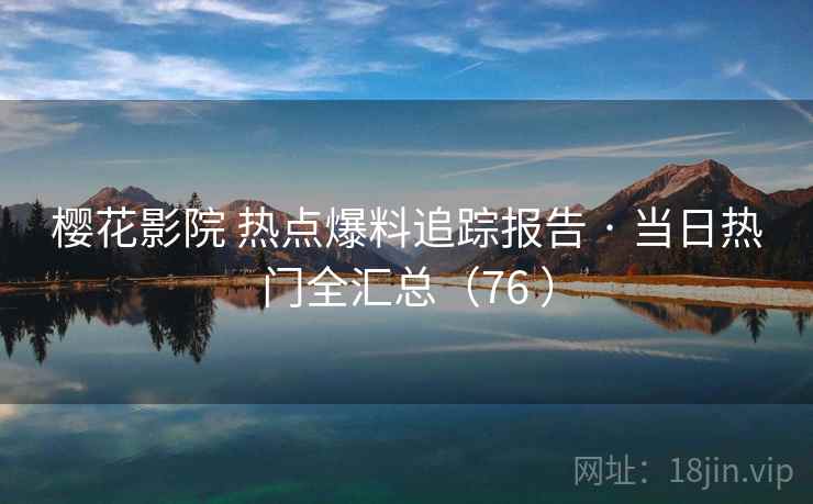 樱花影院 热点爆料追踪报告 · 当日热门全汇总（76 ）