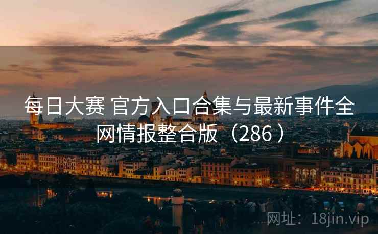 每日大赛 官方入口合集与最新事件全网情报整合版（286 ）