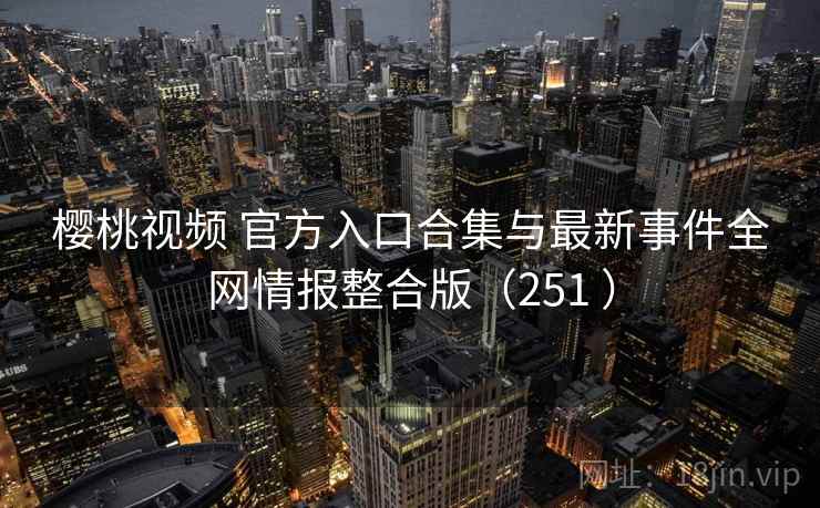 樱桃视频 官方入口合集与最新事件全网情报整合版（251 ）