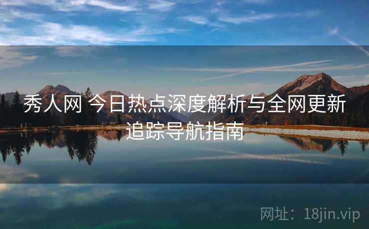 秀人网 今日热点深度解析与全网更新追踪导航指南