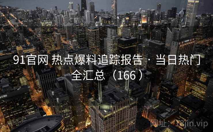 91官网 热点爆料追踪报告 · 当日热门全汇总（166 ）