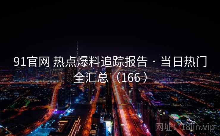 91官网 热点爆料追踪报告 · 当日热门全汇总（166 ）