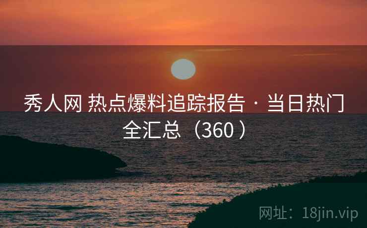 秀人网 热点爆料追踪报告 · 当日热门全汇总（360 ）