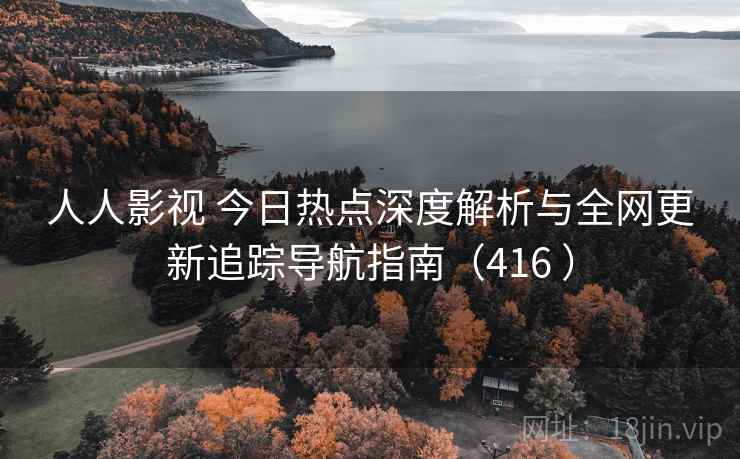 人人影视 今日热点深度解析与全网更新追踪导航指南（416 ）