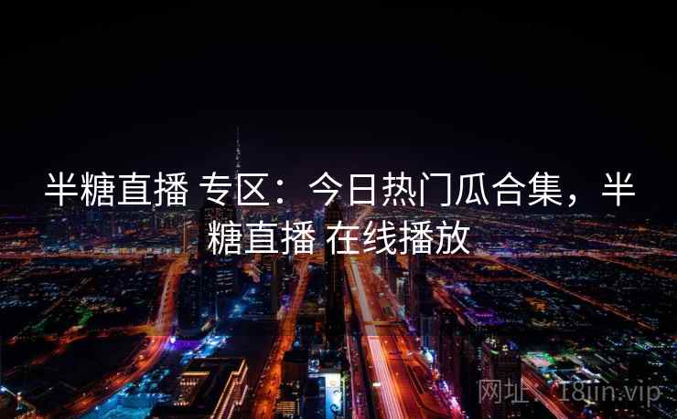 半糖直播 专区：今日热门瓜合集，半糖直播 在线播放