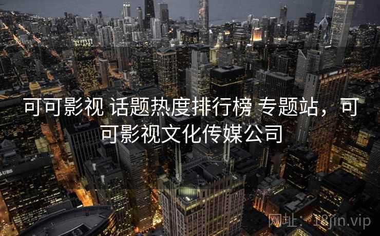 可可影视 话题热度排行榜 专题站，可可影视文化传媒公司