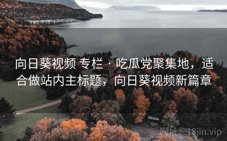 向日葵视频 专栏 · 吃瓜党聚集地，适合做站内主标题，向日葵视频新篇章