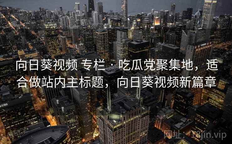向日葵视频 专栏 · 吃瓜党聚集地，适合做站内主标题，向日葵视频新篇章