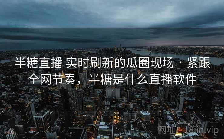 半糖直播 实时刷新的瓜圈现场 · 紧跟全网节奏，半糖是什么直播软件