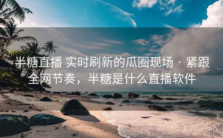 半糖直播 实时刷新的瓜圈现场 · 紧跟全网节奏，半糖是什么直播软件