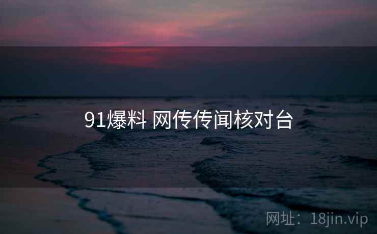91爆料 网传传闻核对台