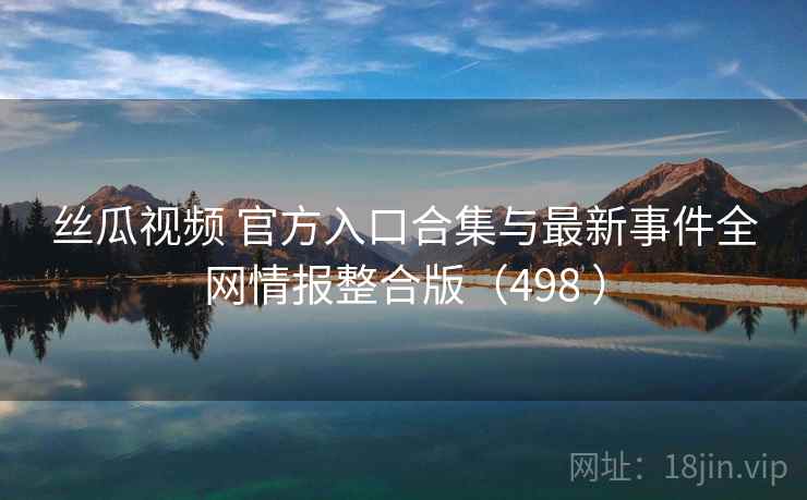 丝瓜视频 官方入口合集与最新事件全网情报整合版（498 ）