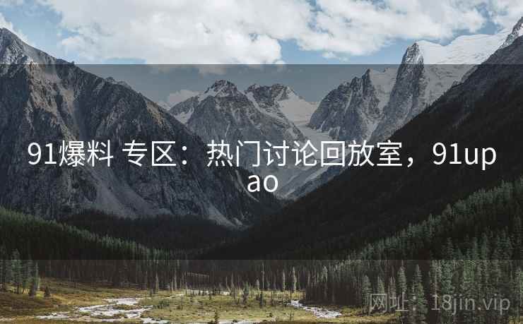 91爆料 专区：热门讨论回放室，91upao