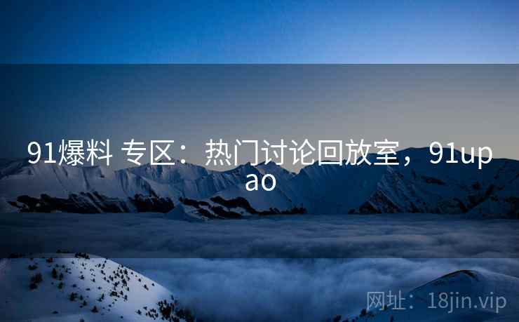 91爆料 专区：热门讨论回放室，91upao