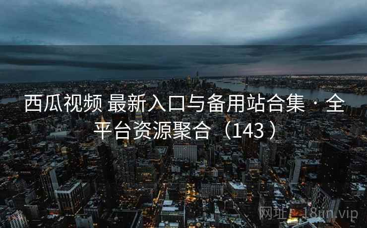 西瓜视频 最新入口与备用站合集 · 全平台资源聚合（143 ）