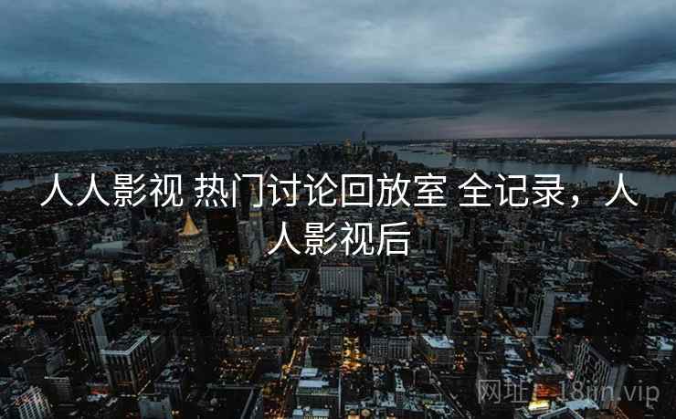 人人影视 热门讨论回放室 全记录，人人影视后