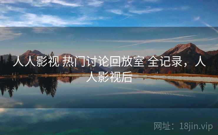 人人影视 热门讨论回放室 全记录，人人影视后