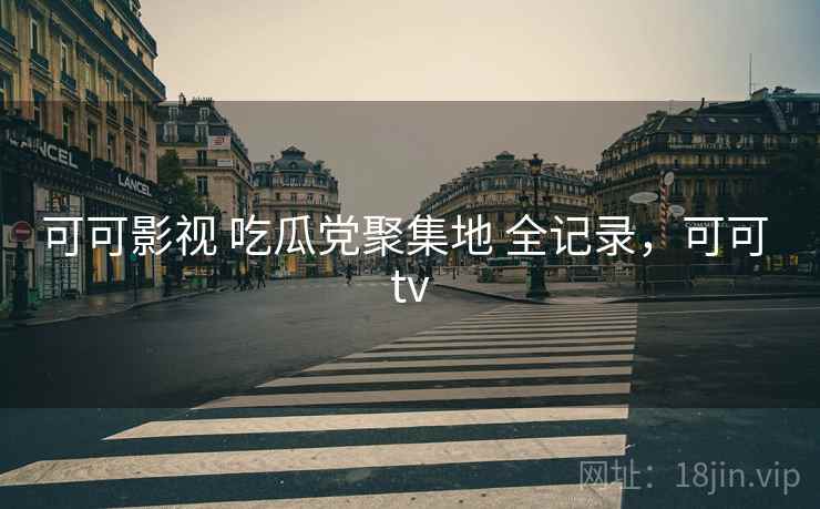 可可影视 吃瓜党聚集地 全记录，可可 tv