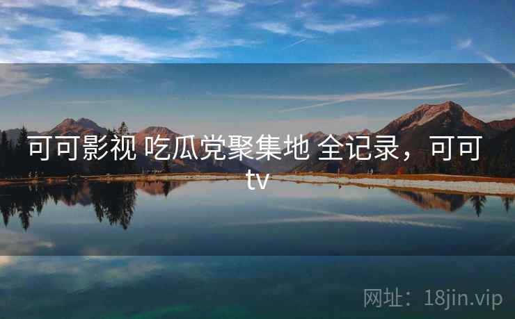 可可影视 吃瓜党聚集地 全记录，可可 tv