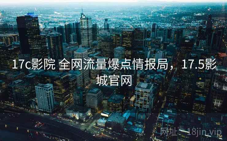 17c影院 全网流量爆点情报局，17.5影城官网