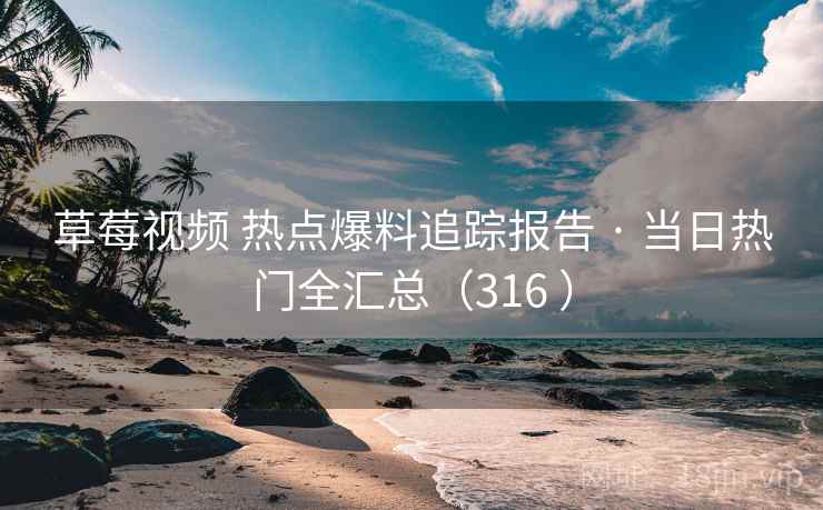 草莓视频 热点爆料追踪报告 · 当日热门全汇总（316 ）