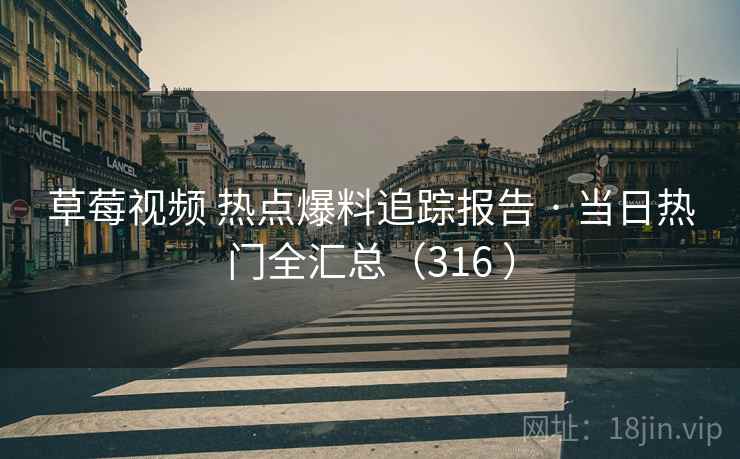 草莓视频 热点爆料追踪报告 · 当日热门全汇总（316 ）