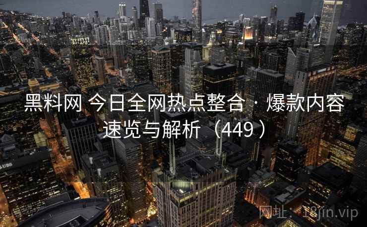 黑料网 今日全网热点整合 · 爆款内容速览与解析（449 ）