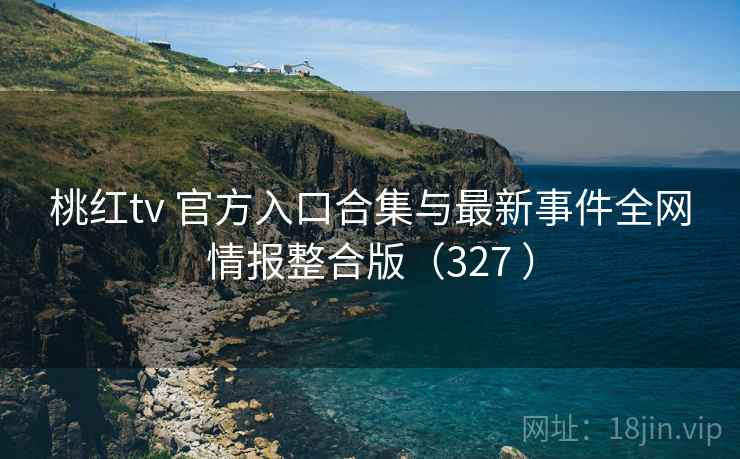 桃红tv 官方入口合集与最新事件全网情报整合版（327 ）