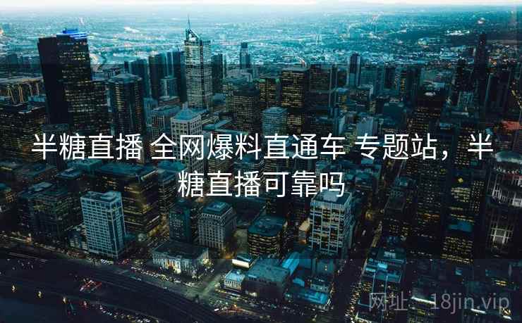 半糖直播 全网爆料直通车 专题站，半糖直播可靠吗