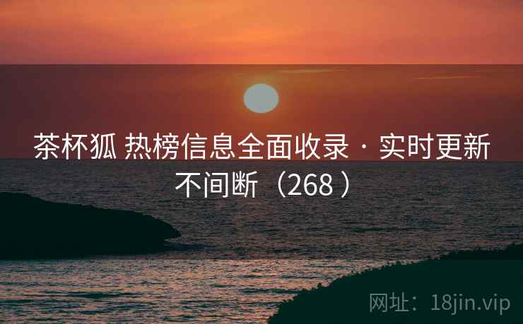 茶杯狐 热榜信息全面收录 · 实时更新不间断（268 ）