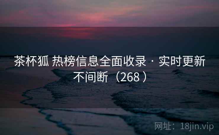 茶杯狐 热榜信息全面收录 · 实时更新不间断（268 ）