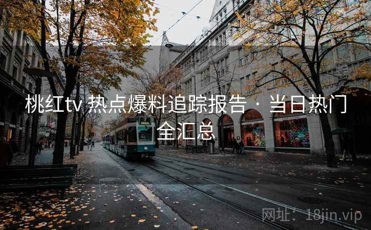 桃红tv 热点爆料追踪报告 · 当日热门全汇总