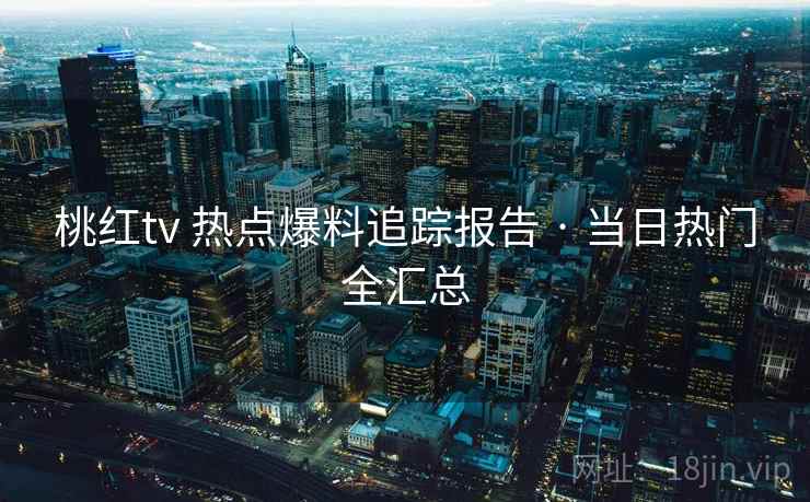 桃红tv 热点爆料追踪报告 · 当日热门全汇总