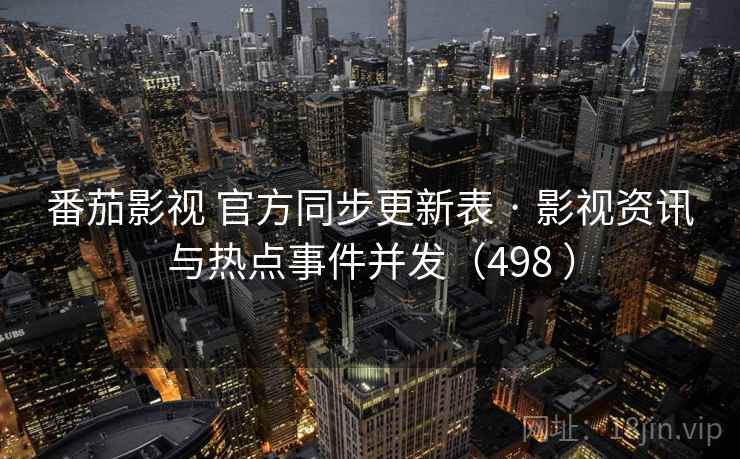 番茄影视 官方同步更新表 · 影视资讯与热点事件并发（498 ）