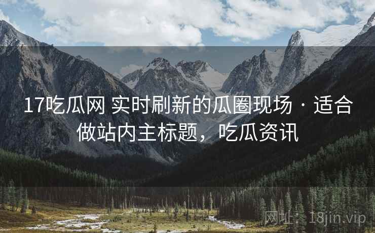 17吃瓜网 实时刷新的瓜圈现场 · 适合做站内主标题，吃瓜资讯