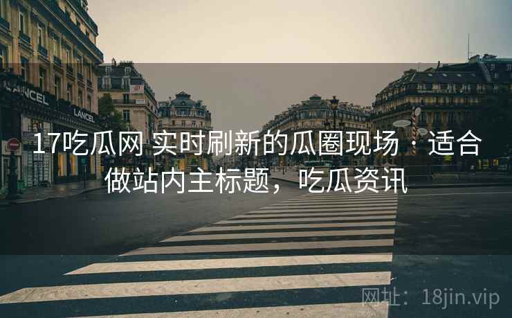 17吃瓜网 实时刷新的瓜圈现场 · 适合做站内主标题，吃瓜资讯