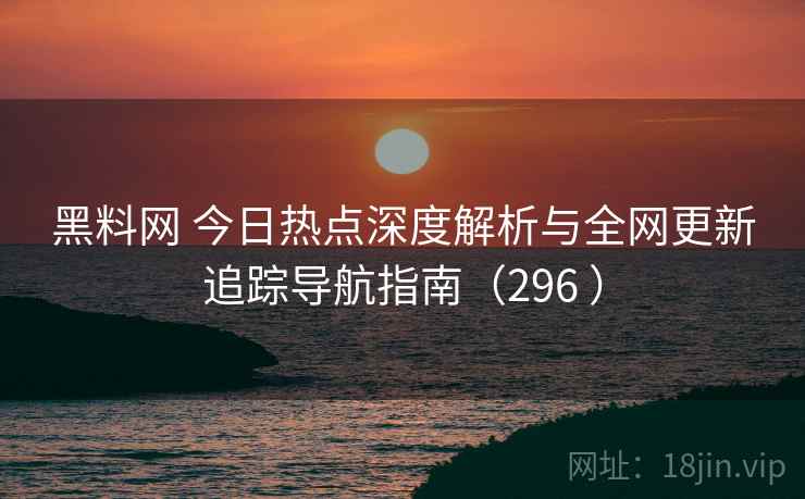 黑料网 今日热点深度解析与全网更新追踪导航指南（296 ）