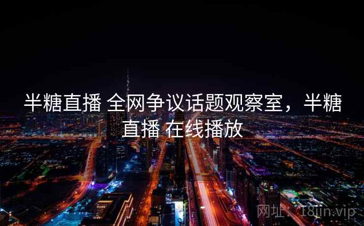 半糖直播 全网争议话题观察室，半糖直播 在线播放
