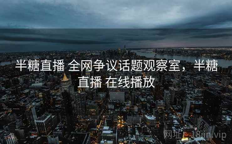 半糖直播 全网争议话题观察室，半糖直播 在线播放